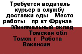 Требуется водитель-курьер в службу доставки еды › Место работы ­ пр-кт Фрунзе 103 › Минимальный оклад ­ 20 000 - Томская обл., Томск г. Работа » Вакансии   